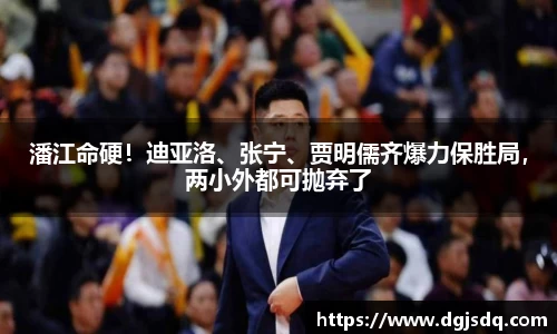 潘江命硬！迪亚洛、张宁、贾明儒齐爆力保胜局，两小外都可抛弃了